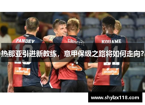 热那亚引进新教练，意甲保级之路将如何走向？