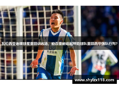 瓦伦西亚老牌球星重回训练场，能否重新崛起帮助球队重回西甲强队行列？