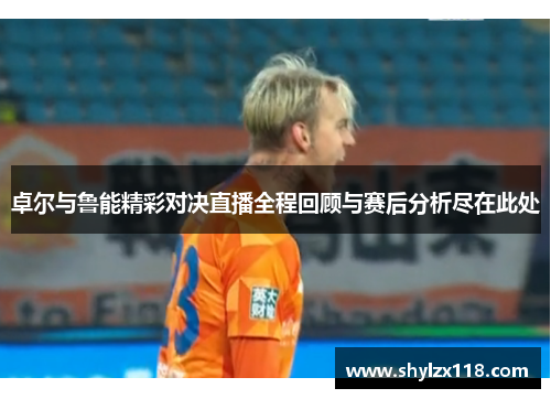 卓尔与鲁能精彩对决直播全程回顾与赛后分析尽在此处