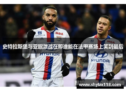 史特拉斯堡与亚眠激战在即谁能在法甲赛场上笑到最后