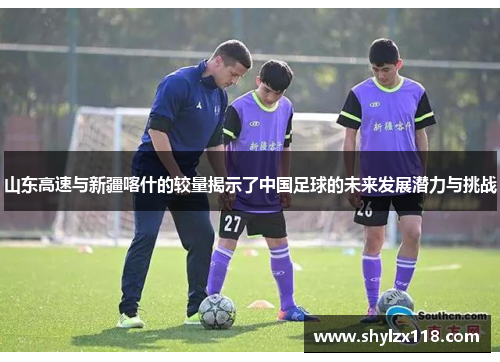山东高速与新疆喀什的较量揭示了中国足球的未来发展潜力与挑战