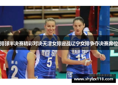 排球半决赛精彩对决天津女排迎战辽宁女排争夺决赛席位