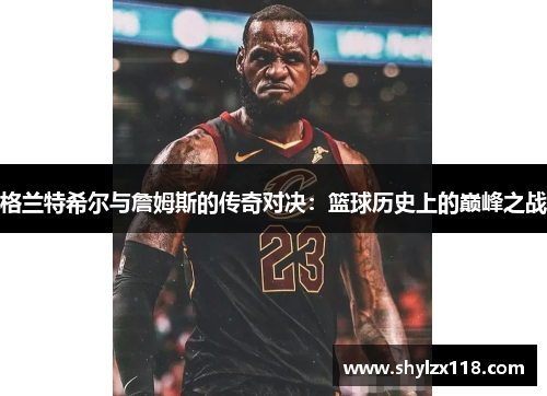 格兰特希尔与詹姆斯的传奇对决：篮球历史上的巅峰之战
