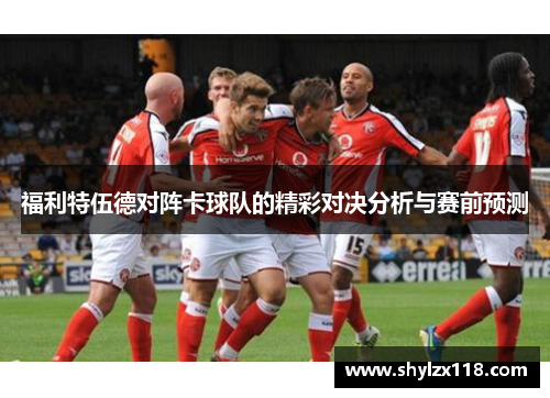 福利特伍德对阵卡球队的精彩对决分析与赛前预测