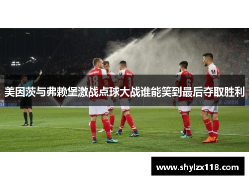 美因茨与弗赖堡激战点球大战谁能笑到最后夺取胜利