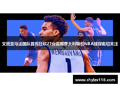 文班亚马法国队首秀狂砍27分震撼意大利吸引NBA球探密切关注