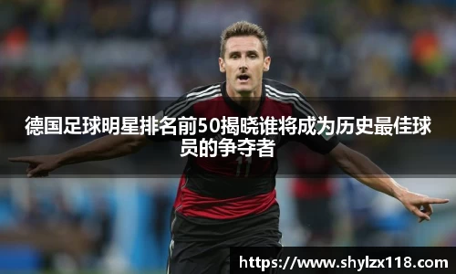 德国足球明星排名前50揭晓谁将成为历史最佳球员的争夺者