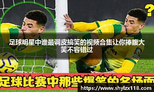 足球明星中谁最调皮搞笑的视频合集让你捧腹大笑不容错过